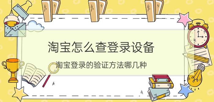 淘宝怎么查登录设备 淘宝登录的验证方法哪几种？